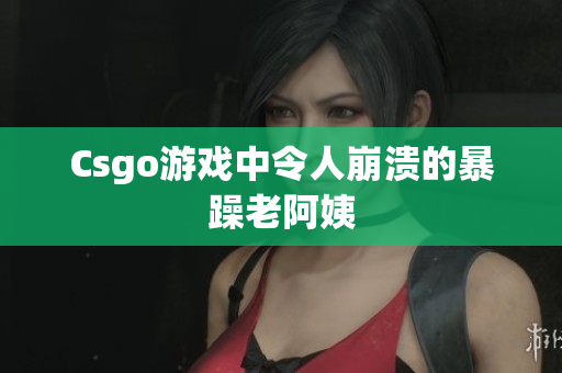 Csgo游戏中令人崩溃的暴躁老阿姨
