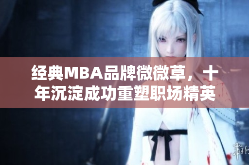 经典MBA品牌微微草，十年沉淀成功重塑职场精英
