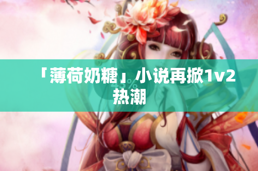 「薄荷奶糖」小说再掀1v2热潮