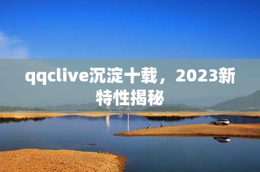 qqclive沉淀十载，2023新特性揭秘