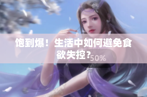 饱到爆！生活中如何避免食欲失控？