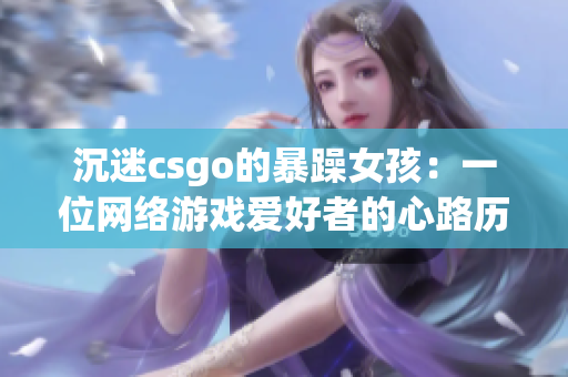沉迷csgo的暴躁女孩：一位网络游戏爱好者的心路历程