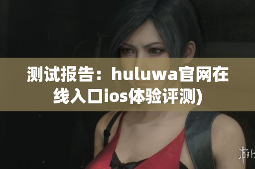 测试报告：huluwa官网在线入口ios体验评测)