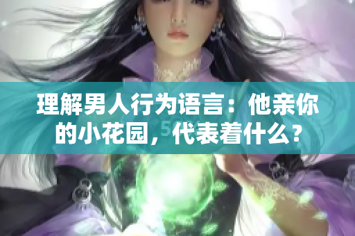 理解男人行为语言：他亲你的小花园，代表着什么？