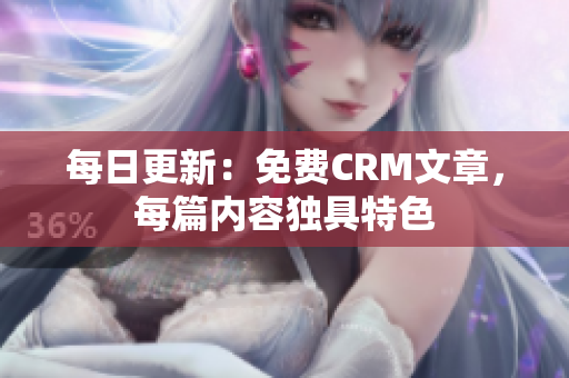 每日更新：免费CRM文章，每篇内容独具特色