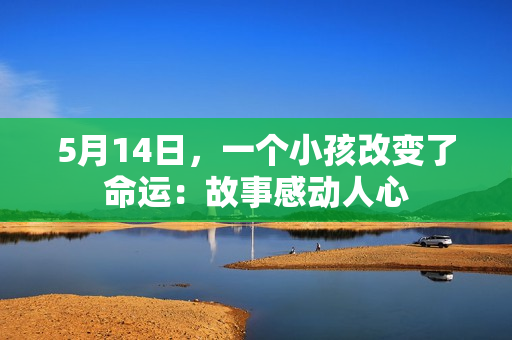 5月14日，一个小孩改变了命运：故事感动人心