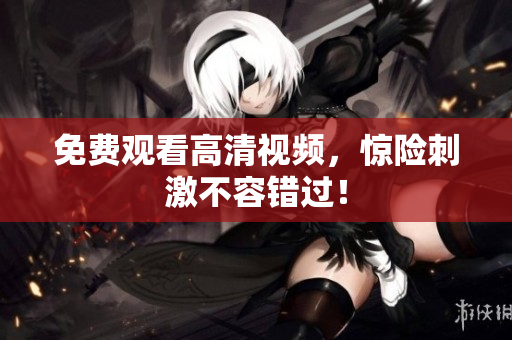 免费观看高清视频，惊险刺激不容错过！