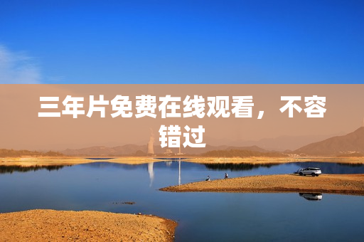 三年片免费在线观看，不容错过