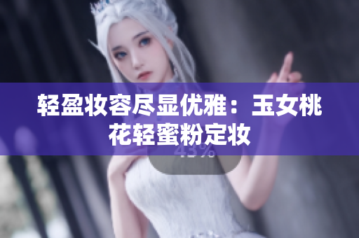 轻盈妆容尽显优雅：玉女桃花轻蜜粉定妆