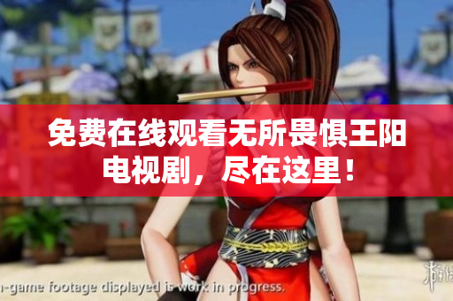 免费在线观看无所畏惧王阳电视剧，尽在这里！