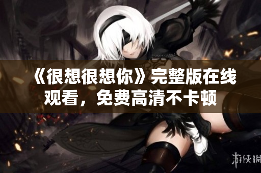 《很想很想你》完整版在线观看，免费高清不卡顿