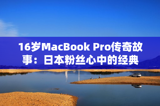 16岁MacBook Pro传奇故事：日本粉丝心中的经典