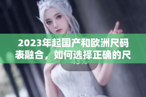 2023年起国产和欧洲尺码表融合，如何选择正确的尺码？