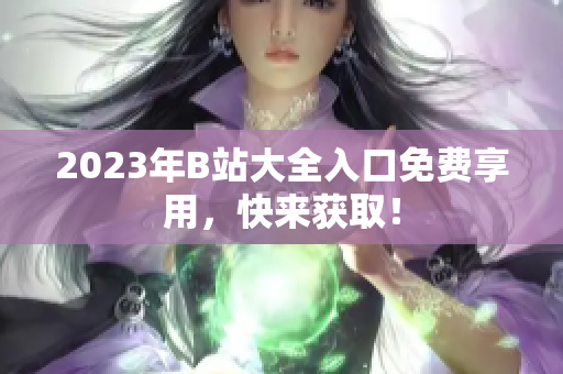 2023年B站大全入口免费享用，快来获取！