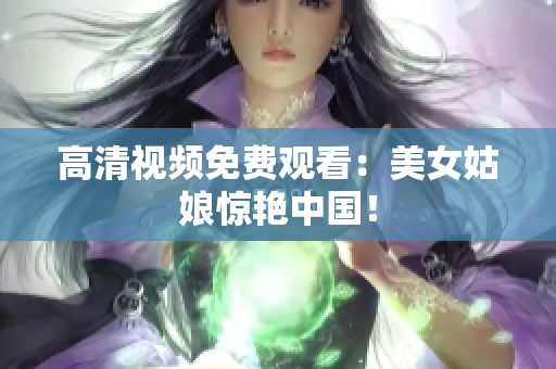 高清视频免费观看：美女姑娘惊艳中国！