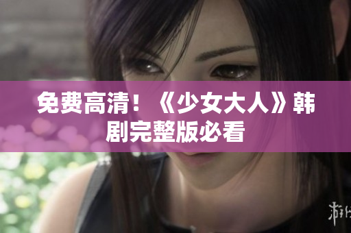 免费高清！《少女大人》韩剧完整版必看