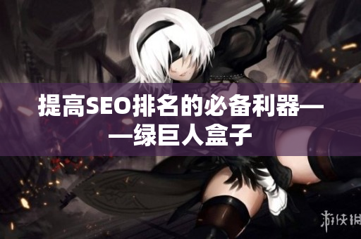提高SEO排名的必备利器——绿巨人盒子