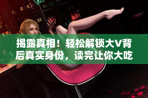揭露真相！轻松解锁大V背后真实身份，读完让你大吃一惊！