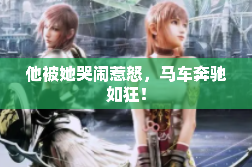 他被她哭闹惹怒，马车奔驰如狂！