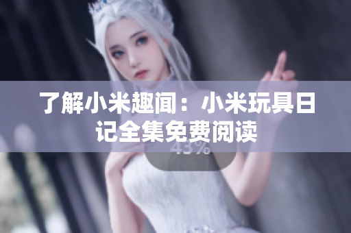 了解小米趣闻：小米玩具日记全集免费阅读
