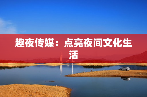 趣夜传媒：点亮夜间文化生活