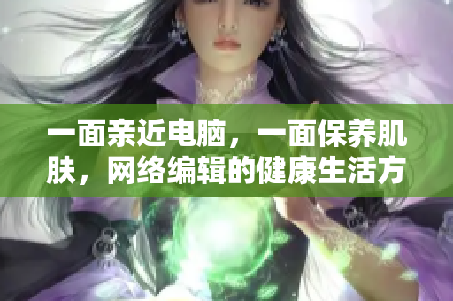 一面亲近电脑，一面保养肌肤，网络编辑的健康生活方式