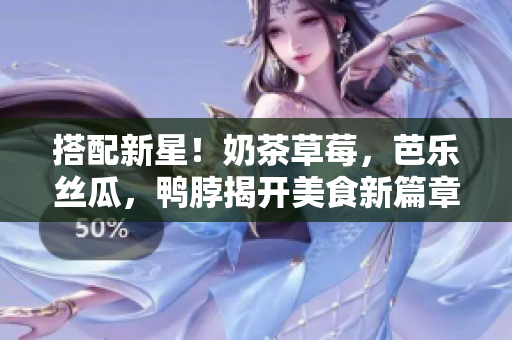 搭配新星！奶茶草莓，芭乐丝瓜，鸭脖揭开美食新篇章