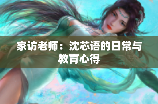家访老师：沈芯语的日常与教育心得
