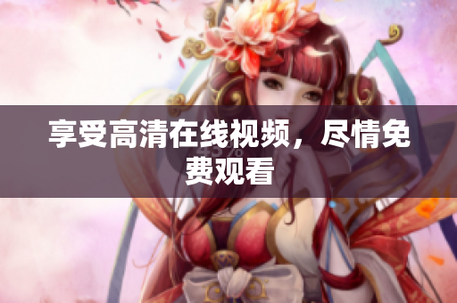 享受高清在线视频，尽情免费观看