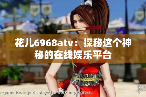 花儿6968atv：探秘这个神秘的在线娱乐平台
