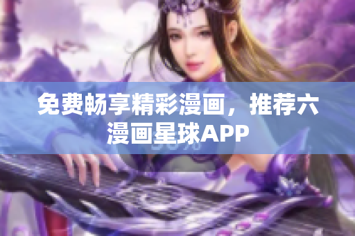 免费畅享精彩漫画，推荐六漫画星球APP