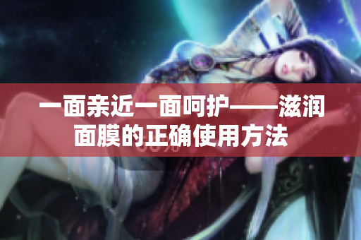 一面亲近一面呵护——滋润面膜的正确使用方法