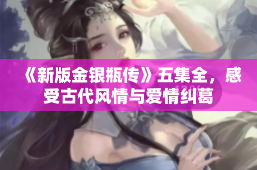 《新版金银瓶传》五集全，感受古代风情与爱情纠葛