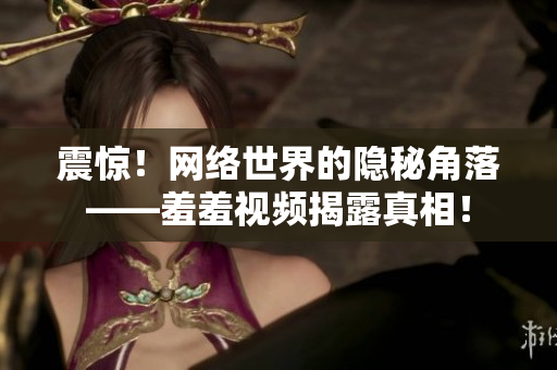 震惊！网络世界的隐秘角落——羞羞视频揭露真相！