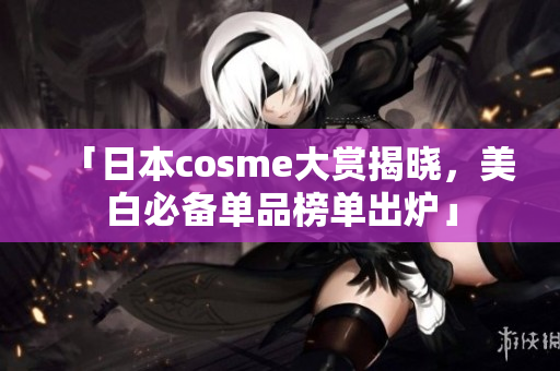 「日本cosme大赏揭晓，美白必备单品榜单出炉」