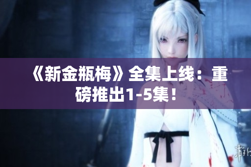 《新金瓶梅》全集上线：重磅推出1-5集！
