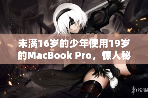 未满16岁的少年使用19岁的MacBook Pro，惊人秘密揭露！