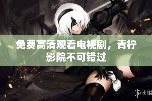 免费高清观看电视剧，青柠影院不可错过