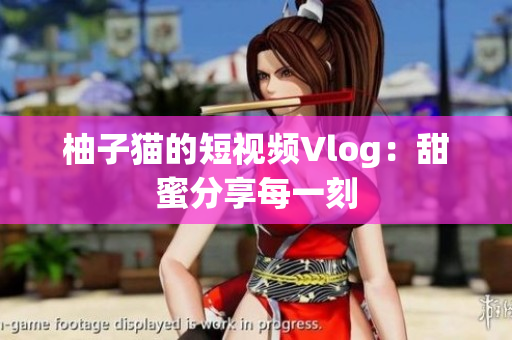 柚子猫的短视频Vlog：甜蜜分享每一刻