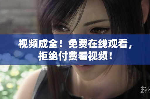 视频成全！免费在线观看，拒绝付费看视频！