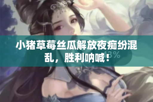 小猪草莓丝瓜解放夜痴纷混乱，胜利呐喊！