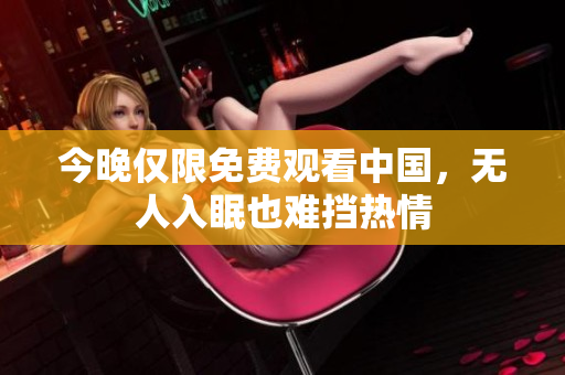 今晚仅限免费观看中国，无人入眠也难挡热情