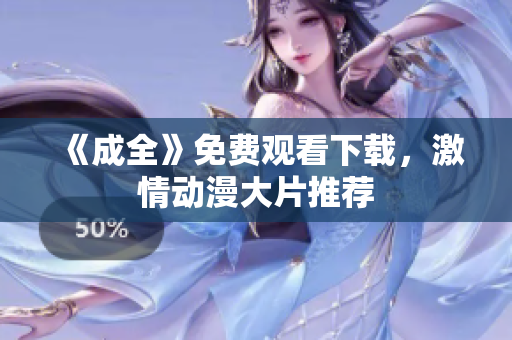 《成全》免费观看下载，激情动漫大片推荐