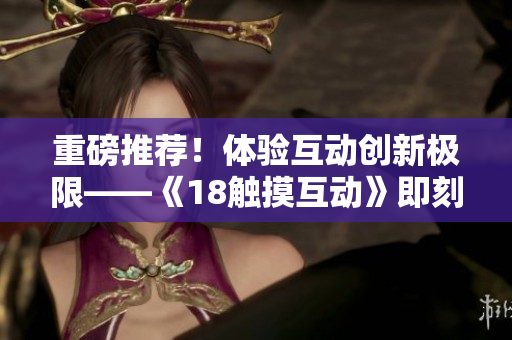 重磅推荐！体验互动创新极限——《18触摸互动》即刻下载体验！