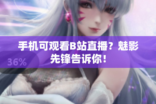 手机可观看B站直播？魅影先锋告诉你！