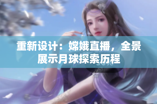 重新设计：嫦娥直播，全景展示月球探索历程