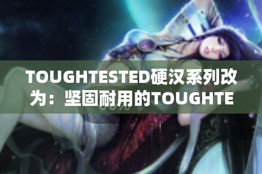 TOUGHTESTED硬汉系列改为：坚固耐用的TOUGHTESTED产品系列