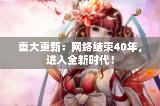 重大更新：网络结束40年，进入全新时代！