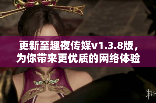 更新至趣夜传媒v1.3.8版，为你带来更优质的网络体验