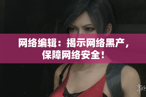 网络编辑：揭示网络黑产，保障网络安全！